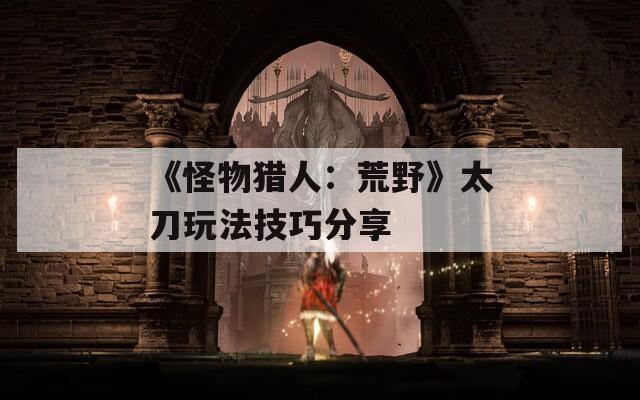 《怪物猎人：荒野》太刀玩法技巧分享