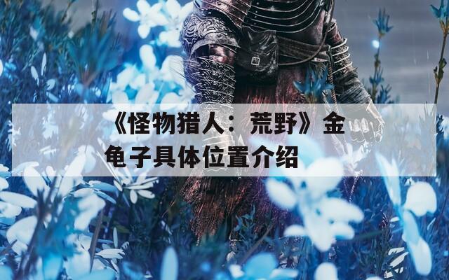 《怪物猎人：荒野》金龟子具体位置介绍