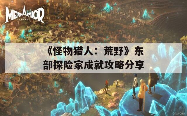 《怪物猎人：荒野》东部探险家成就攻略分享