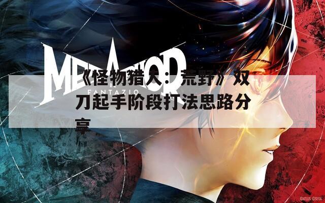 《怪物猎人：荒野》双刀起手阶段打法思路分享