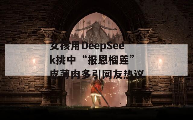 女孩用DeepSeek挑中“报恩榴莲” 皮薄肉多引网友热议