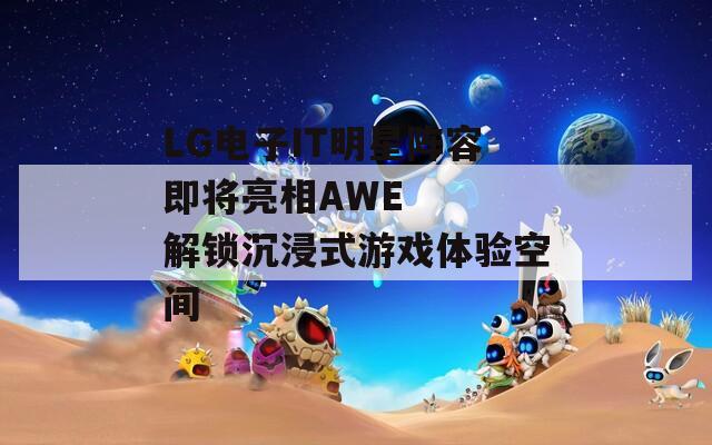 LG电子IT明星阵容即将亮相AWE   解锁沉浸式游戏体验空间