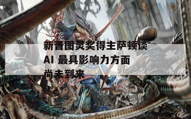 新晋图灵奖得主萨顿谈AI 最具影响力方面尚未到来