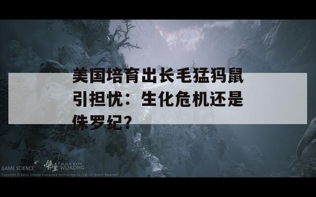 美国培育出长毛猛犸鼠引担忧：生化危机还是侏罗纪？