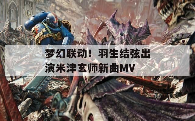 梦幻联动！羽生结弦出演米津玄师新曲MV
