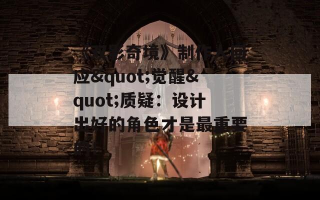 《双影奇境》制作人回应"觉醒"质疑：设计出好的角色才是最重要的！