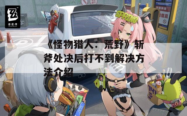 《怪物猎人：荒野》斩斧处决后打不到解决方法介绍