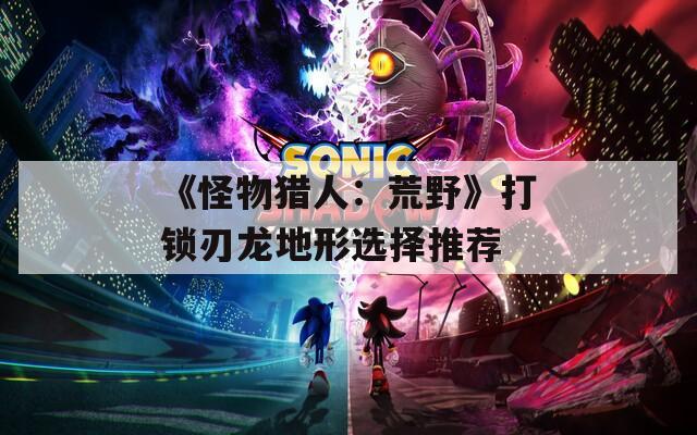 《怪物猎人：荒野》打锁刃龙地形选择推荐