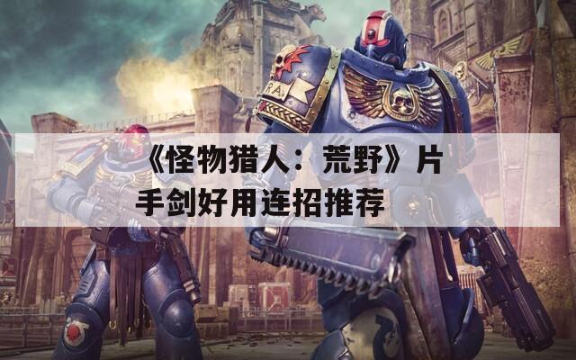 《怪物猎人：荒野》片手剑好用连招推荐
