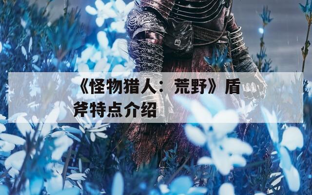 《怪物猎人：荒野》盾斧特点介绍