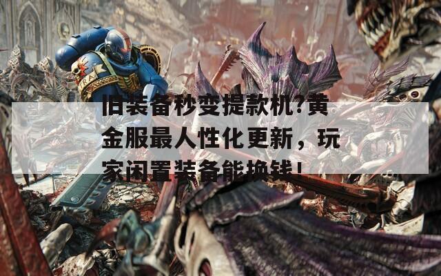 旧装备秒变提款机?黄金服最人性化更新，玩家闲置装备能换钱！