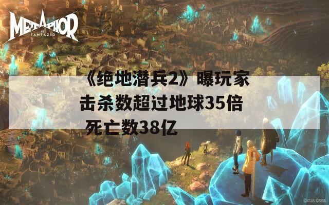 《绝地潜兵2》曝玩家击杀数超过地球35倍 死亡数38亿