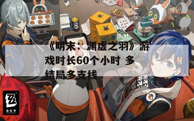 《明末：渊虚之羽》游戏时长60个小时 多结局多支线