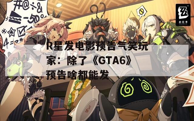 R星发电影预告气笑玩家：除了《GTA6》预告啥都能发