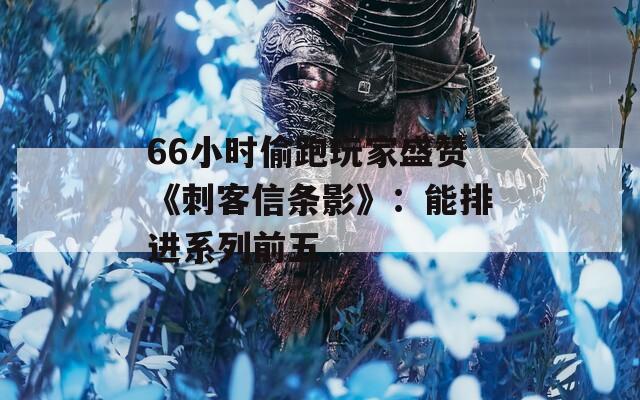 66小时偷跑玩家盛赞《刺客信条影》：能排进系列前五
