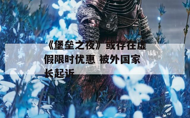 《堡垒之夜》或存在虚假限时优惠 被外国家长起诉