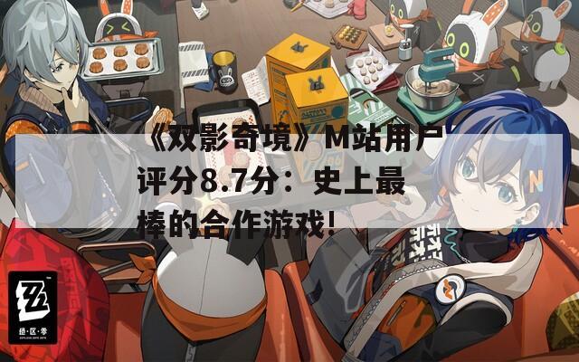 《双影奇境》M站用户评分8.7分：史上最棒的合作游戏!