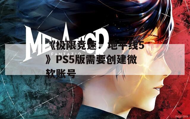 《极限竞速：地平线5》PS5版需要创建微软账号