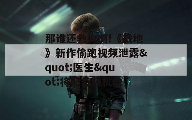 那谁还救人啊!《战地》新作偷跑视频泄露"医生"将配备轻机枪
