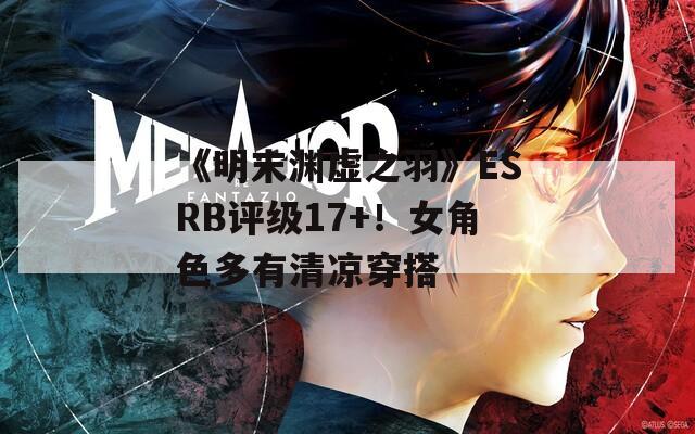 《明末渊虚之羽》ESRB评级17+！女角色多有清凉穿搭