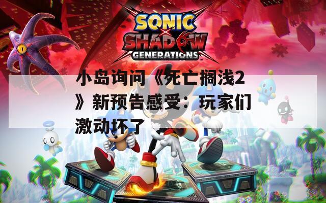小岛询问《死亡搁浅2》新预告感受：玩家们激动坏了