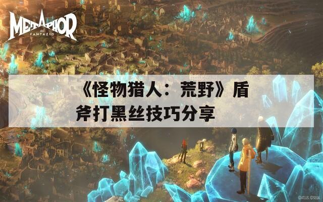 《怪物猎人：荒野》盾斧打黑丝技巧分享