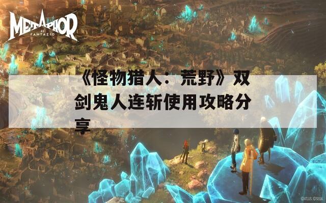 《怪物猎人：荒野》双剑鬼人连斩使用攻略分享