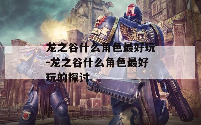 龙之谷什么角色最好玩-龙之谷什么角色最好玩的探讨