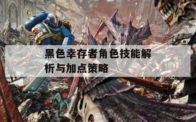 黑色幸存者角色技能解析与加点策略