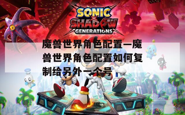 魔兽世界角色配置—魔兽世界角色配置如何复制给另外一个号