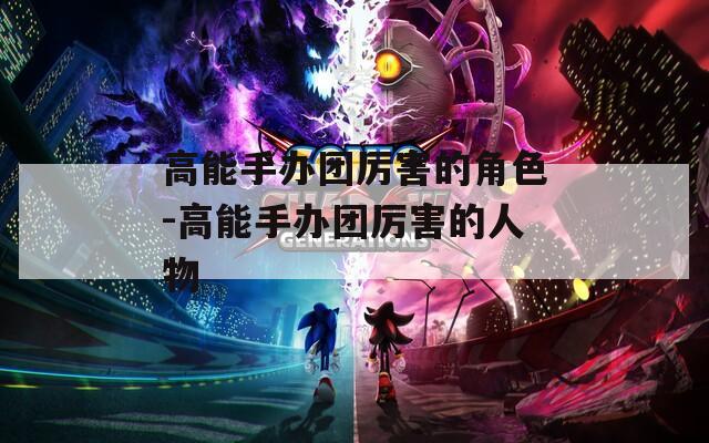 高能手办团厉害的角色-高能手办团厉害的人物