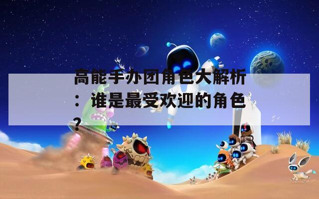 高能手办团角色大解析：谁是最受欢迎的角色？