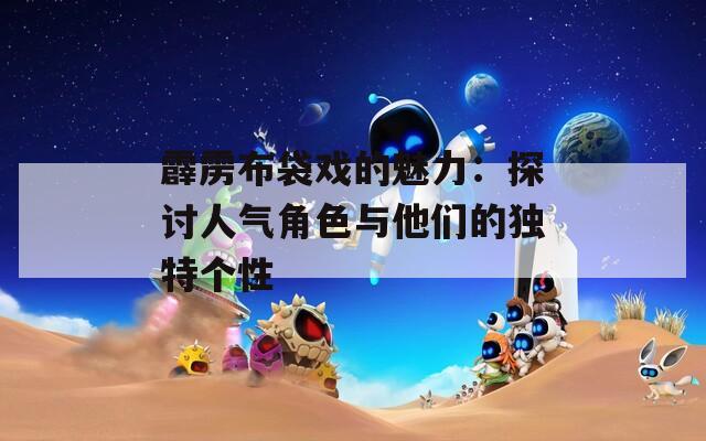 霹雳布袋戏的魅力：探讨人气角色与他们的独特个性