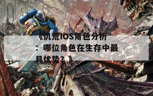 《饥荒IOS角色分析：哪位角色在生存中最具优势？》