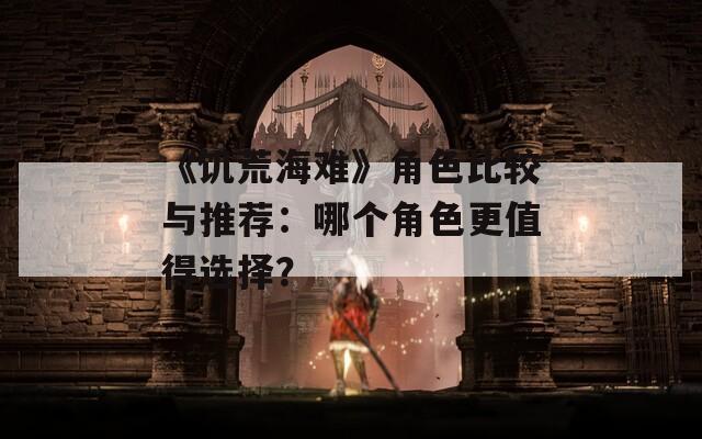 《饥荒海难》角色比较与推荐：哪个角色更值得选择？