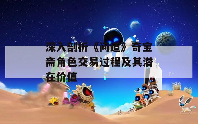 深入剖析《问道》奇宝斋角色交易过程及其潜在价值