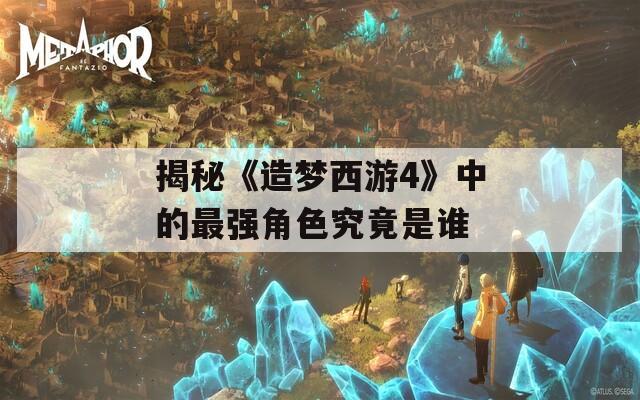 揭秘《造梦西游4》中的最强角色究竟是谁