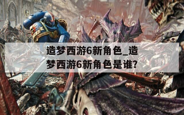 造梦西游6新角色_造梦西游6新角色是谁？