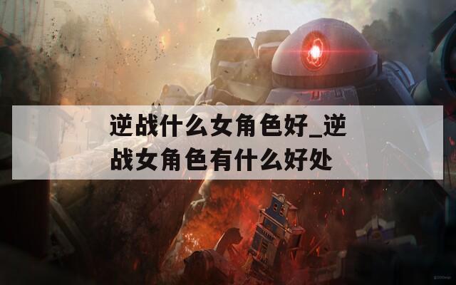 逆战什么女角色好_逆战女角色有什么好处