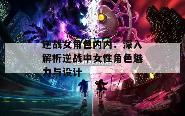 逆战女角色内内：深入解析逆战中女性角色魅力与设计