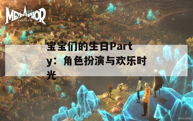 宝宝们的生日Party：角色扮演与欢乐时光