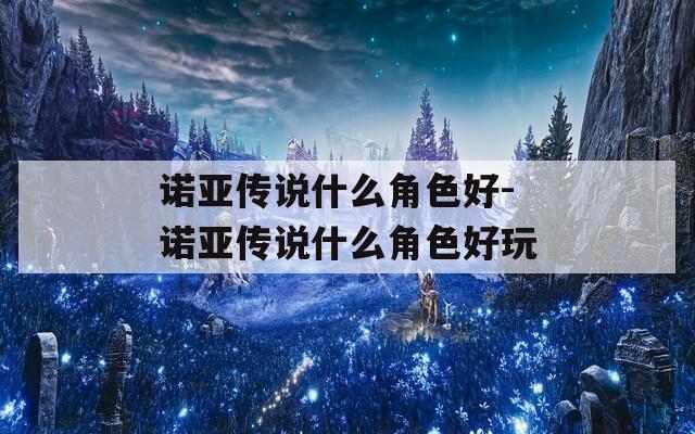 诺亚传说什么角色好-诺亚传说什么角色好玩