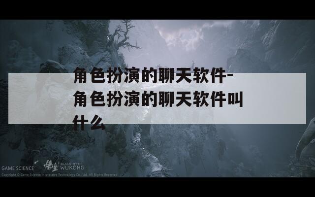 角色扮演的聊天软件-角色扮演的聊天软件叫什么