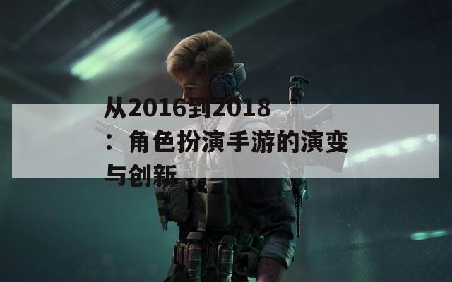 从2016到2018：角色扮演手游的演变与创新