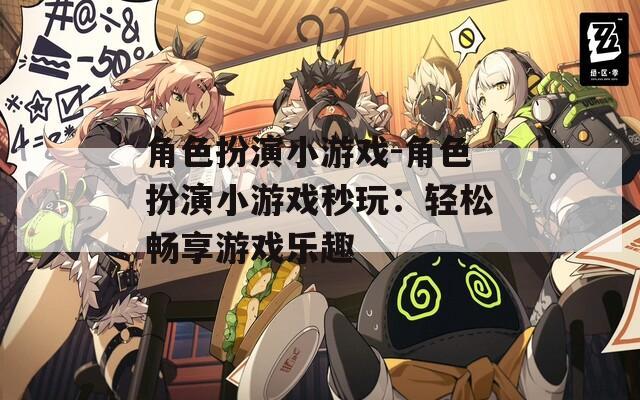 角色扮演小游戏-角色扮演小游戏秒玩：轻松畅享游戏乐趣