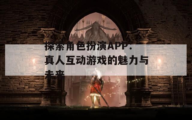 探索角色扮演APP：真人互动游戏的魅力与未来