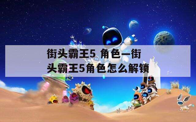 街头霸王5 角色—街头霸王5角色怎么解锁