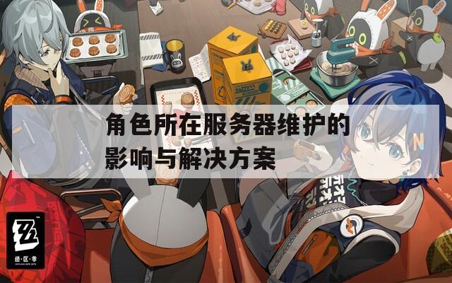 角色所在服务器维护的影响与解决方案
