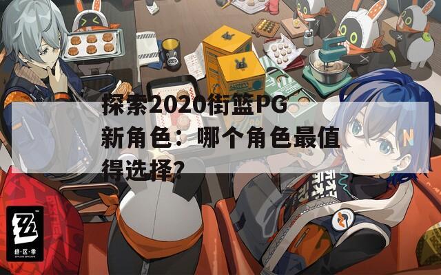 探索2020街篮PG新角色：哪个角色最值得选择？