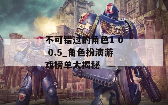不可错过的角色1 0 0.5_角色扮演游戏榜单大揭秘